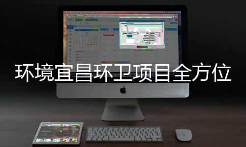 宜昌项目位环境环卫准保障国高标事际赛全方