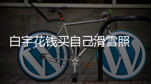 白宇 被买自雪照花钱聊天工作室晒嘲笑己滑截图