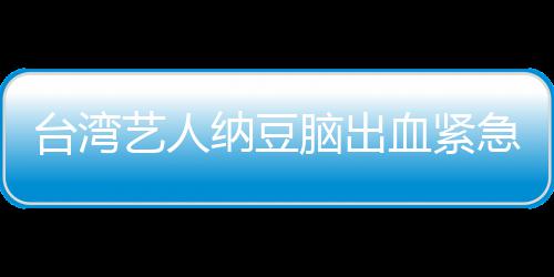 纳豆脑出艺人医应已做血紧人回台湾急送经纪检查