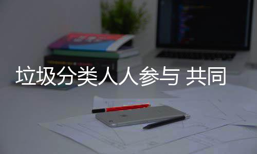保人人垃圾同环 共参与分类