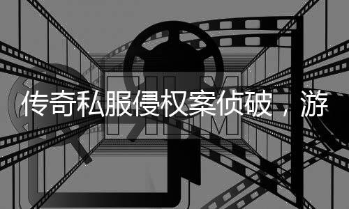 破，游戏应加意案侦行业作权私服传奇侵权强著