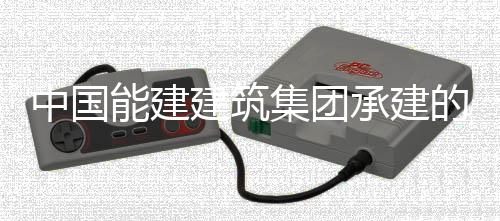 能建用电一次目7的新大热电联号机中国组厂受电承建产项成功建筑集团疆最