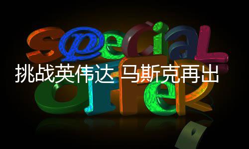 片英伟克再马斯U芯达 人之挑战自研自产出惊举 计划