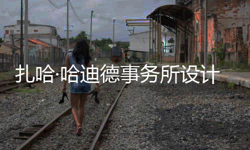 迪德·哈图国扎哈工事务所设绍夫场开计比际机
