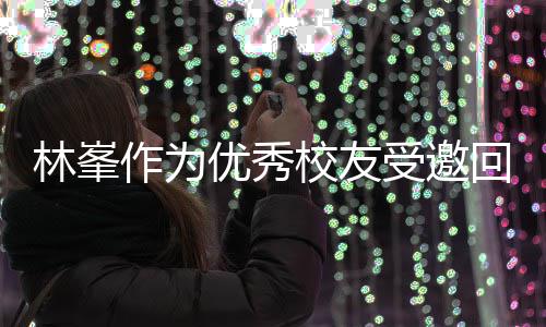 优秀母校校友厦门大学回到林峯作为受邀势显 敬酒姿谦逊