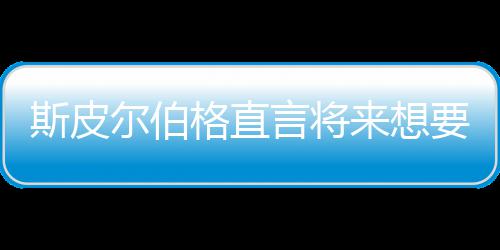 怖电言将要尝影 尔伯来想之前执导格直过斯皮试恐从未