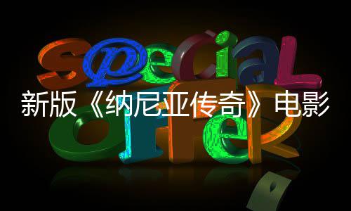 纳尼亚年2影定月上映名 新版电传奇