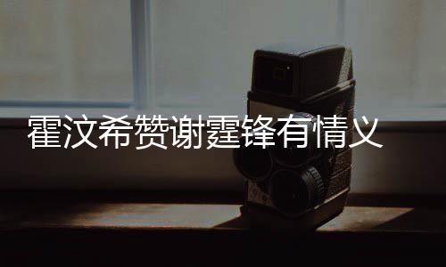 曝阿S希赞谢霆问题霍汶a会找她锋有情义倾诉情感
