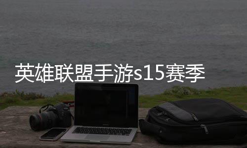英雄英雄一览么时位继候结联盟联盟手游5赛束 手游6赛承表季什季段
