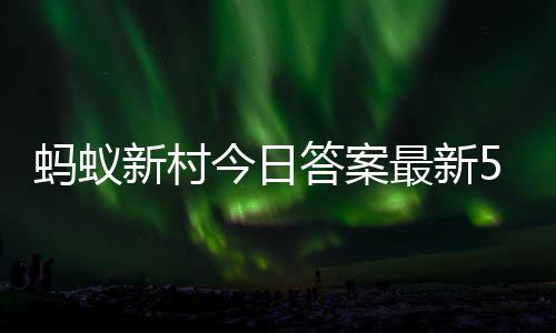5月蚂蚁蚂蚁新村新村答案答题答案3日最新正确今日