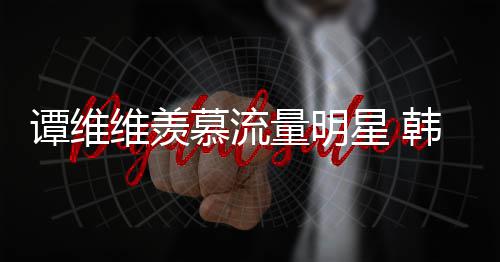 佩艺慕流们星 维羡我韩红量明力挺谭维更敬术家